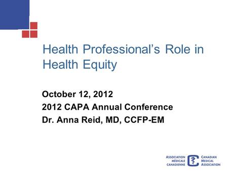 Health Professional’s Role in Health Equity October 12, 2012 2012 CAPA Annual Conference Dr. Anna Reid, MD, CCFP-EM.