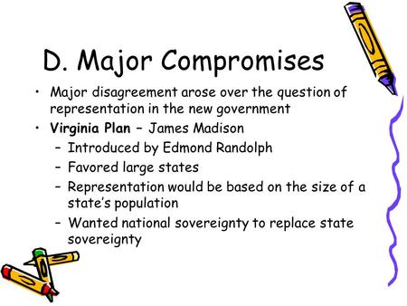 D. Major Compromises Major disagreement arose over the question of representation in the new government Virginia Plan – James Madison –Introduced by Edmond.