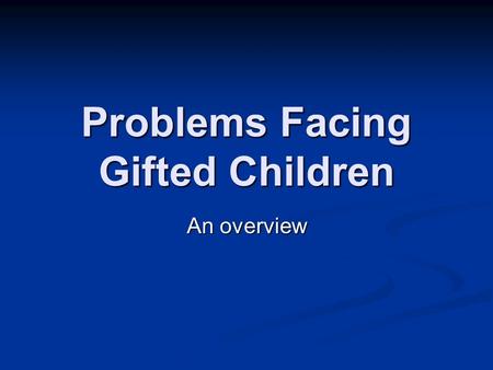 Problems Facing Gifted Children An overview. Gifted/Talented Children… Develop differently than their peers Develop differently than their peers May be.