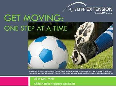 GET MOVING: ONE STEP AT A TIME Alice Kirk, MPH Child Health Program Specialist Educational programs of the Texas AgriLife Extension Service are open to.