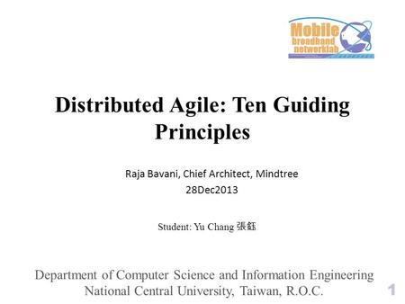 Distributed Agile: Ten Guiding Principles Student: Yu Chang 張鈺 Raja Bavani, Chief Architect, Mindtree 28Dec2013 1 Department of Computer Science and Information.