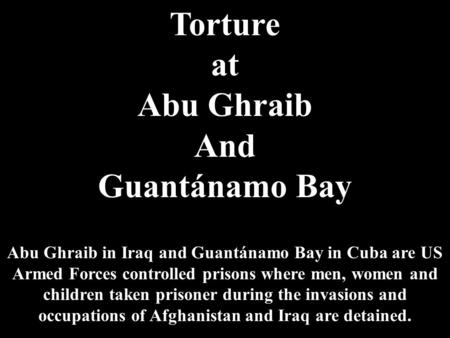 Torture at Abu Ghraib And Guantánamo Bay Abu Ghraib in Iraq and Guantánamo Bay in Cuba are US Armed Forces controlled prisons where men, women and children.