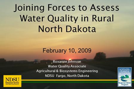 Joining Forces to Assess Water Quality in Rural North Dakota February 10, 2009 Roxanne Johnson Water Quality Associate Agricultural & Biosystems Engineering.