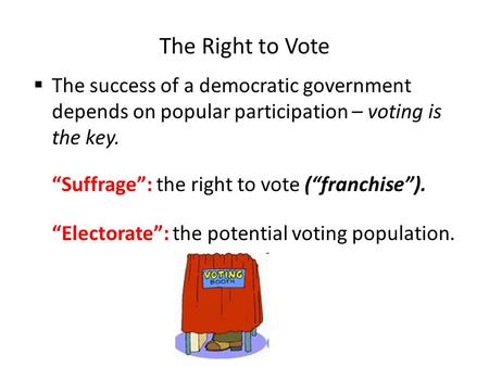 The Right to Vote The success of a democratic government depends on popular participation – voting is the key. “Suffrage”: the right to vote (“franchise”).