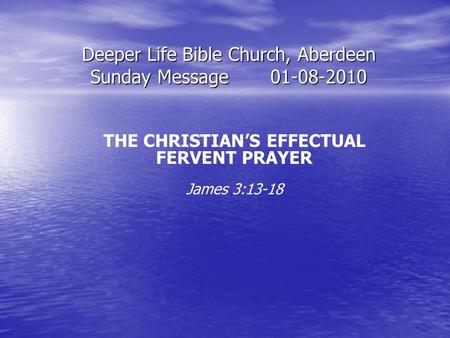 Deeper Life Bible Church, Aberdeen Sunday Message01-08-2010 THE CHRISTIAN’S EFFECTUAL FERVENT PRAYER James 3:13-18.