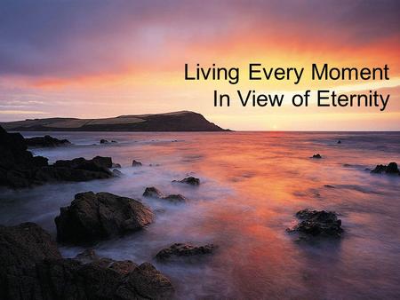 Living Every Moment In View of Eternity