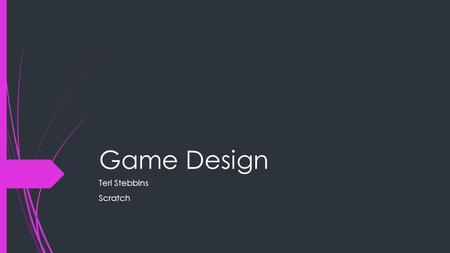 Game Design Teri Stebbins Scratch. Game Design-Scratch Pros  It Is easy to navigate save and make projects.  It Is easy to record sound.  You can get.