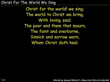 Christ For The World We Sing 1-3 Christ for the world! we sing; The world to Christ we bring, With loving zeal; The poor and them that mourn, The faint.