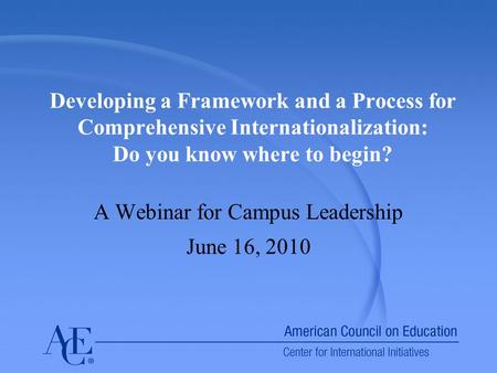 Developing a Framework and a Process for Comprehensive Internationalization: Do you know where to begin? A Webinar for Campus Leadership June 16, 2010.