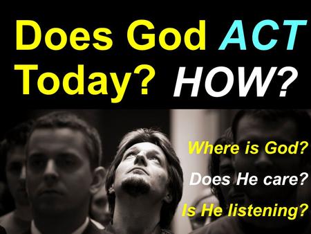 Does God ACT Today? HOW? Where is God? Does He care? Is He listening?