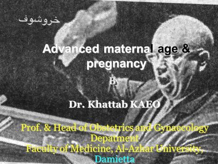 Advanced maternal age & pregnancy By Dr. Khattab KAEO Prof. & Head of Obstetrics and Gynaecology Depatment Faculty of Medicine, Al-Azhar University, Damietta.