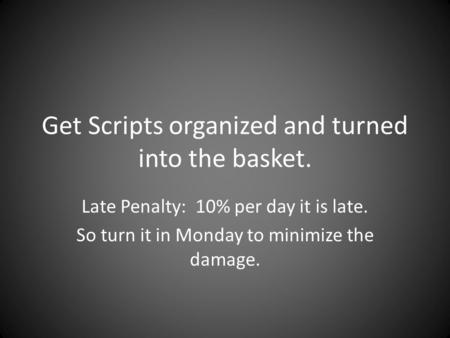 Get Scripts organized and turned into the basket. Late Penalty: 10% per day it is late. So turn it in Monday to minimize the damage.