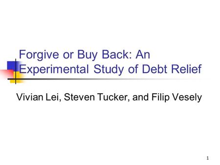 1 Forgive or Buy Back: An Experimental Study of Debt Relief Vivian Lei, Steven Tucker, and Filip Vesely.