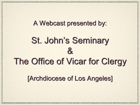 A Webcast presented by: St. John’s Seminary & The Office of Vicar for Clergy [Archdiocese of Los Angeles]