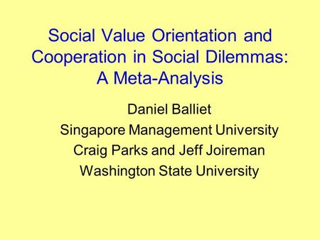 Social Value Orientation and Cooperation in Social Dilemmas: A Meta-Analysis Daniel Balliet Singapore Management University Craig Parks and Jeff Joireman.