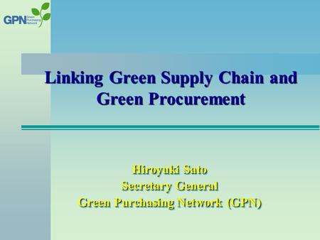 Hiroyuki Sato Secretary General Green Purchasing Network (GPN) Linking Green Supply Chain and Green Procurement.