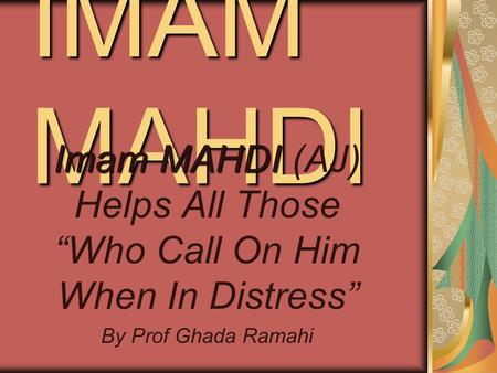 IMAM MAHDI Imam MAHDI Imam MAHDI (AJ) Helps All Those “Who Call On Him When In Distress” By Prof Ghada Ramahi.