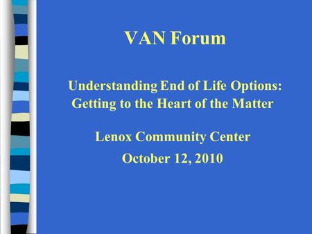 VAN Forum Understanding End of Life Options: Getting to the Heart of the Matter Lenox Community Center October 12, 2010.