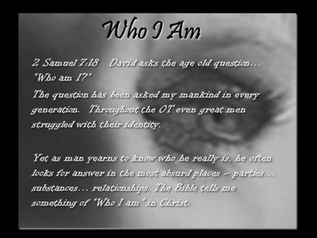 Who I Am 2 Samuel 7:18 David asks the age old question… “Who am I?” The question has been asked my mankind in every generation. Throughout the OT even.