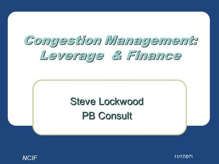 NCIF 11/17/071 Congestion Management: Leverage & Finance Steve Lockwood PB Consult.