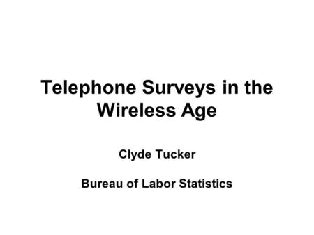 Telephone Surveys in the Wireless Age Clyde Tucker Bureau of Labor Statistics.