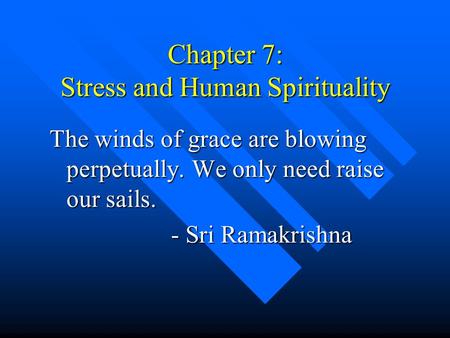 Chapter 7: Stress and Human Spirituality The winds of grace are blowing perpetually. We only need raise our sails. - Sri Ramakrishna - Sri Ramakrishna.