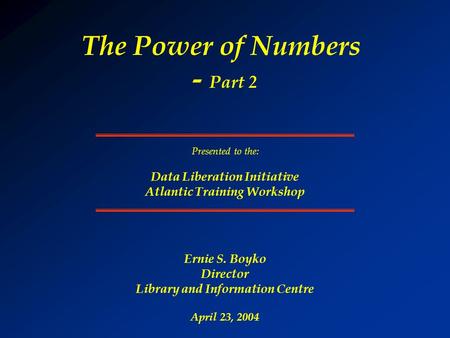 The Power of Numbers - Part 2 Ernie S. Boyko Director Library and Information Centre April 23, 2004 Presented to the: Data Liberation Initiative Atlantic.