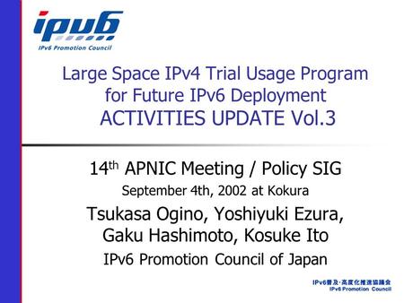 Large Space IPv4 Trial Usage Program for Future IPv6 Deployment ACTIVITIES UPDATE Vol.3 14 th APNIC Meeting / Policy SIG September 4th, 2002 at Kokura.