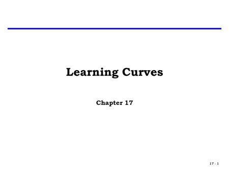 17 - 1 Learning Curves Chapter 17. 17 - 2 Learning Curve Analysis Developed as a tool to estimate the recurring costs in a production process – recurring.