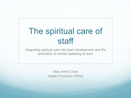 The spiritual care of staff Integrating spiritual care into team development and the promotion of mental wellbeing at work Mary Anne Crook Health Promotion.