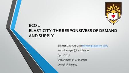 ECO 1 ELASTICITY: THE RESPONSIVESS OF DEMAND AND SUPPLY Erkmen Giray ASLIM (erkmengirayaslim.com)erkmengirayaslim.com   09/11/2015.