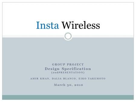 GROUP PROJECT Design Specification (2ndPRESENTATION) AMIR KHAN, DALIA BLANCO, EIKO TAKEMOTO March 30, 2010 Insta Wireless.