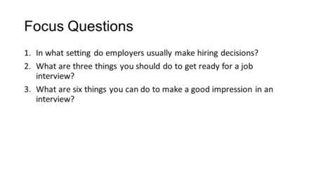 Focus Questions In what setting do employers usually make hiring decisions? What are three things you should do to get ready for a job interview? What.