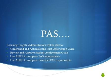  PAS…. Learning Targets: Administrators will be able to: Understand and Articulate the First Observation Cycle Review and Approve Student Achievement.