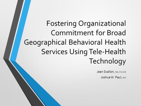 Fostering Organizational Commitment for Broad Geographical Behavioral Health Services Using Tele-Health Technology Jean Scallon, MA, FACHE Joshua W. Paul,