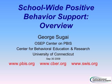 School-Wide Positive Behavior Support: Overview George Sugai OSEP Center on PBIS Center for Behavioral Education & Research University of Connecticut Sep.