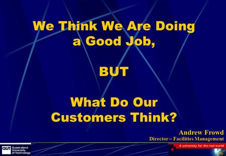 We Think We Are Doing a Good Job, BUT What Do Our Customers Think? Andrew Frowd Director – Facilities Management.