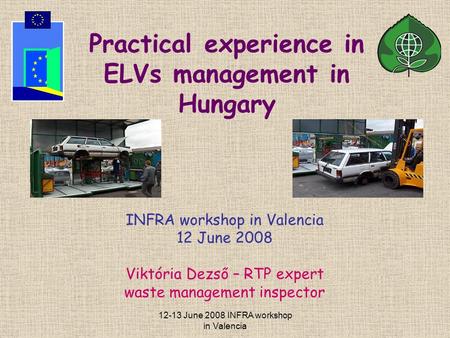 12-13 June 2008 INFRA workshop in Valencia Practical experience in ELVs management in Hungary INFRA workshop in Valencia 12 June 2008 Viktória Dezső –