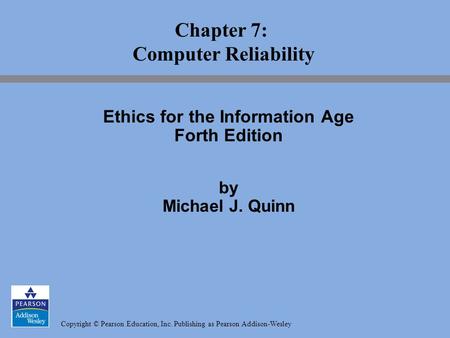 Copyright © Pearson Education, Inc. Publishing as Pearson Addison-Wesley Chapter 7: Computer Reliability Ethics for the Information Age Forth Edition by.