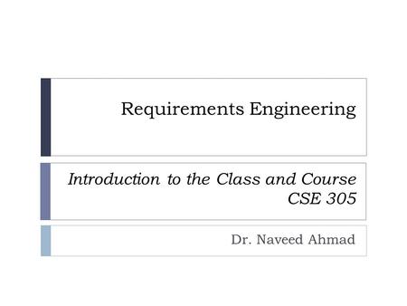 Requirements Engineering Introduction to the Class and Course CSE 305 Dr. Naveed Ahmad.