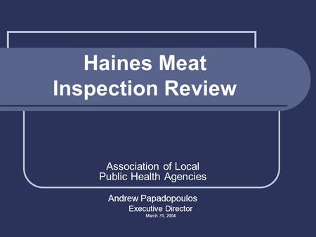 Haines Meat Inspection Review Association of Local Public Health Agencies Andrew Papadopoulos Executive Director March 31, 2004.