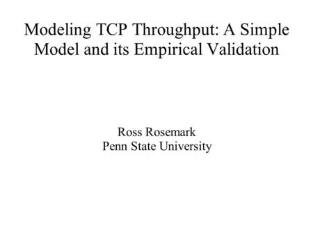 Modeling TCP Throughput: A Simple Model and its Empirical Validation Ross Rosemark Penn State University.