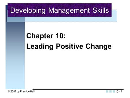 © 2007 by Prentice Hall1 Chapter 10: Leading Positive Change Developing Management Skills 10 -