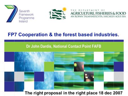 FP7 Cooperation & the forest based industries. Dr John Dardis, National Contact Point FAFB The right proposal in the right place 18 dec 2007.