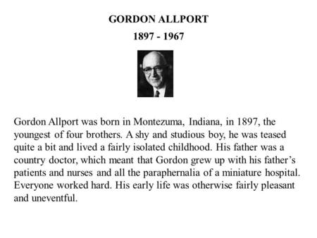 GORDON ALLPORT 1897 - 1967 Gordon Allport was born in Montezuma, Indiana, in 1897, the youngest of four brothers. A shy and studious boy, he was teased.