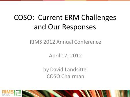 COSO: Current ERM Challenges and Our Responses RIMS 2012 Annual Conference April 17, 2012 by David Landsittel COSO Chairman.