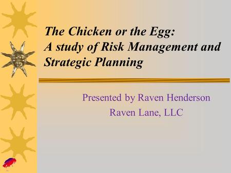 The Chicken or the Egg: A study of Risk Management and Strategic Planning Presented by Raven Henderson Raven Lane, LLC.