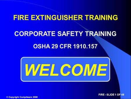 © Copyright Compliware 2006 FIRE - SLIDE 1 OF 48 WELCOME OSHA 29 CFR 1910.157 FIRE EXTINGUISHER TRAINING CORPORATE SAFETY TRAINING.