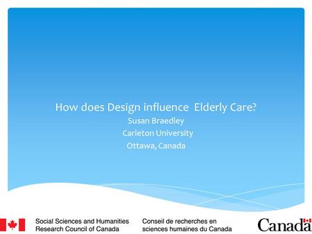 How does Design influence Elderly Care? Susan Braedley Carleton University Ottawa, Canada 1.