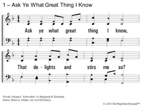 1. Ask ye what great thing I know, That delights and stirs me so? What the high reward I win? Whose the name I glory in? Jesus Christ, the crucified. 1.